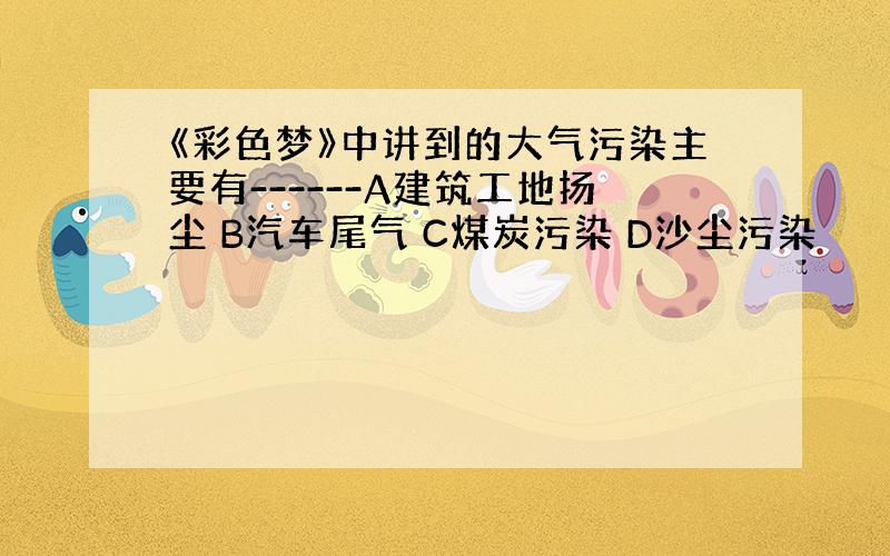 《彩色梦》中讲到的大气污染主要有------A建筑工地扬尘 B汽车尾气 C煤炭污染 D沙尘污染