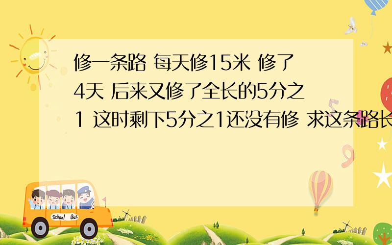 修一条路 每天修15米 修了4天 后来又修了全长的5分之1 这时剩下5分之1还没有修 求这条路长多少米?