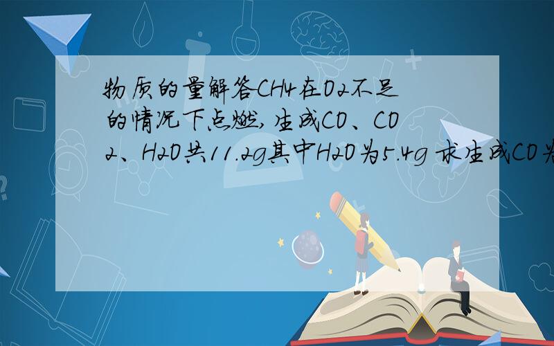 物质的量解答CH4在O2不足的情况下点燃,生成CO、CO2、H2O共11.2g其中H2O为5.4g 求生成CO为多少mo