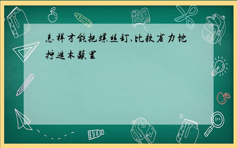 怎样才能把螺丝钉,比较省力地拧进木头里