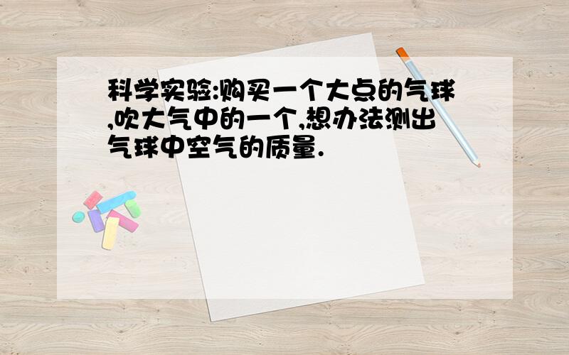 科学实验:购买一个大点的气球,吹大气中的一个,想办法测出气球中空气的质量.