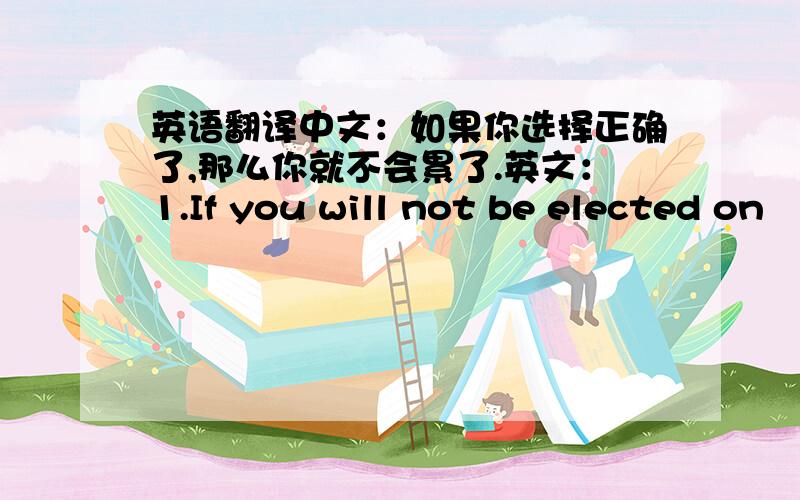 英语翻译中文：如果你选择正确了,那么你就不会累了.英文：1.If you will not be elected on