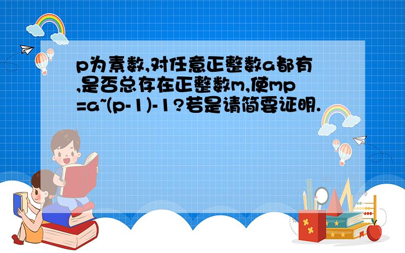 p为素数,对任意正整数a都有,是否总存在正整数m,使mp=a~(p-1)-1?若是请简要证明.