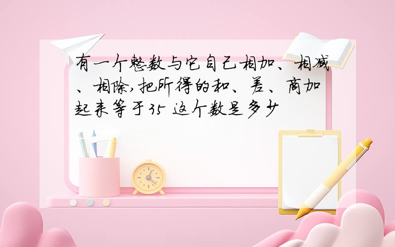 有一个整数与它自己相加、相减、相除,把所得的和、差、商加起来等于35 这个数是多少