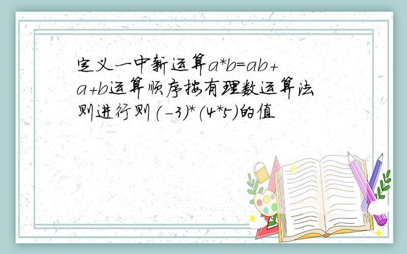 定义一中新运算a*b=ab+a+b运算顺序按有理数运算法则进行则(-3)*(4*5)的值