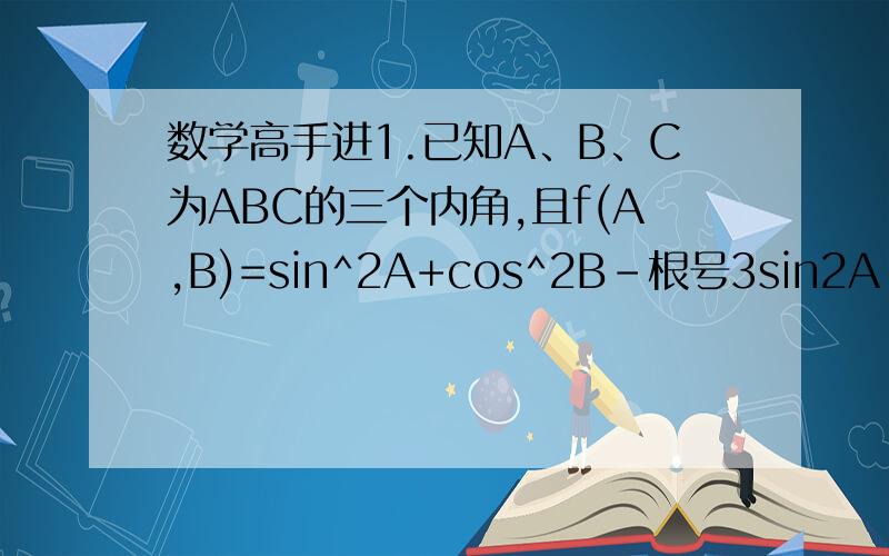 数学高手进1.已知A、B、C为ABC的三个内角,且f(A,B)=sin^2A+cos^2B-根号3sin2A-cos2B