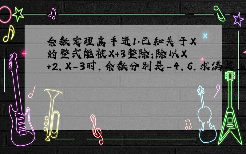 余数定理高手进1.已知关于X的整式能被X+3整除；除以X+2,X-3时,余数分别是-4,6,求满足上述条件的次数最低的整