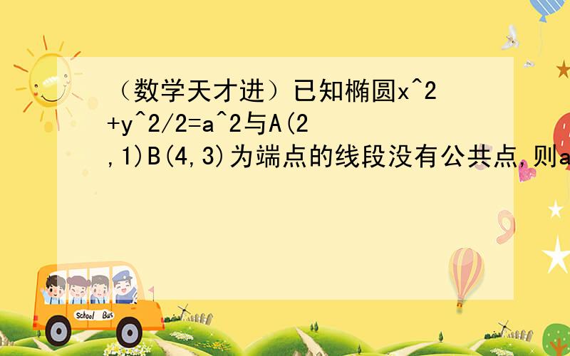 （数学天才进）已知椭圆x^2+y^2/2=a^2与A(2,1)B(4,3)为端点的线段没有公共点,则a的取值范围是