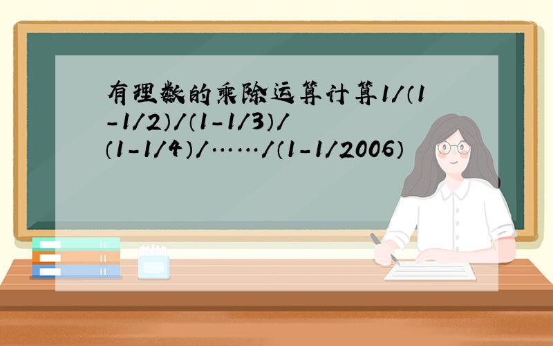 有理数的乘除运算计算1/（1-1/2）/（1-1/3）/（1-1/4）/……/（1-1/2006）