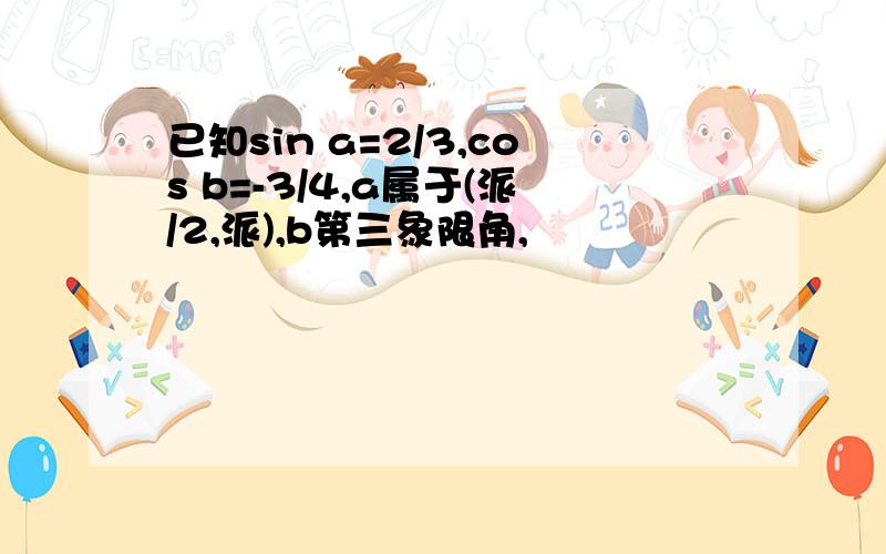 已知sin a=2/3,cos b=-3/4,a属于(派/2,派),b第三象限角,