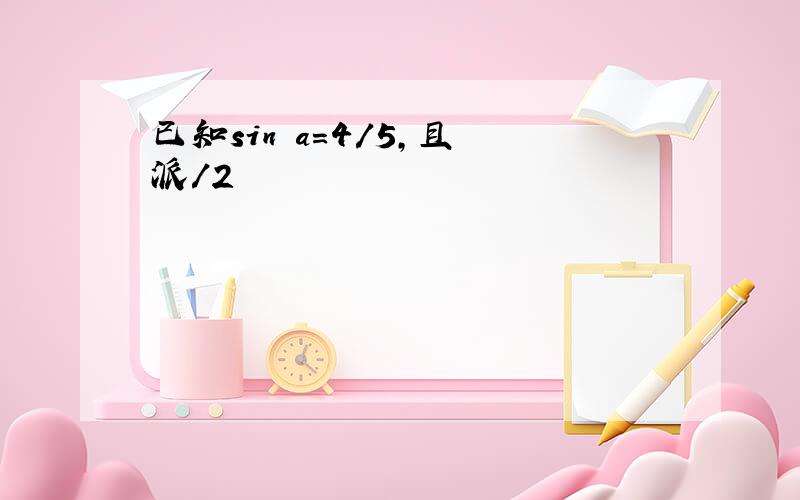 已知sin a=4/5,且 派/2