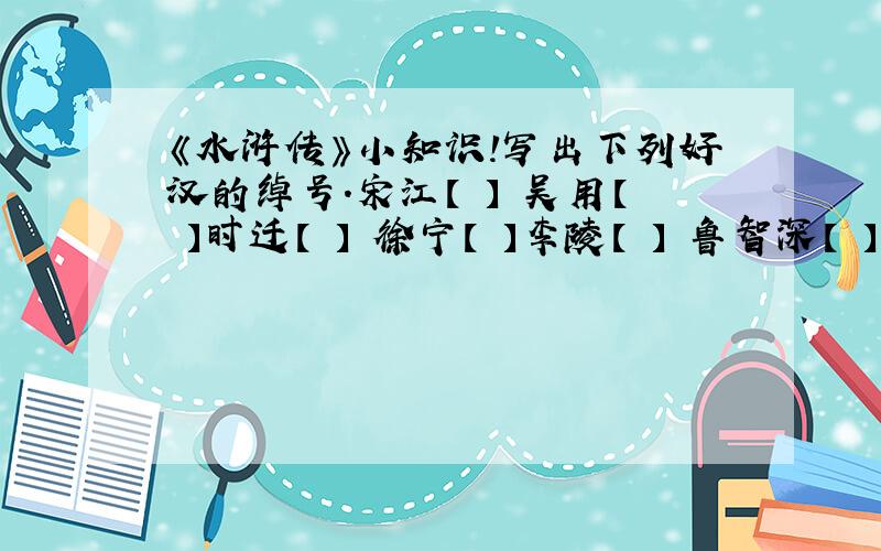 《水浒传》小知识!写出下列好汉的绰号.宋江【 】 吴用【 】时迁【 】 徐宁【 】李陵【 】 鲁智深【 】文中提到的“梁