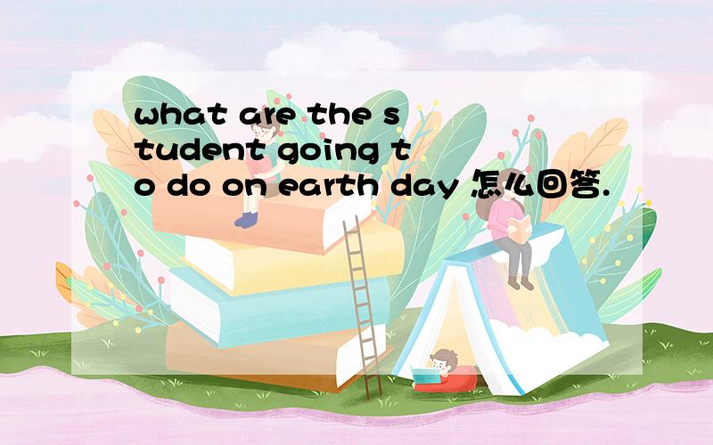 what are the student going to do on earth day 怎么回答.