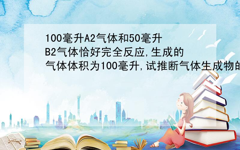 100毫升A2气体和50毫升B2气体恰好完全反应,生成的气体体积为100毫升,试推断气体生成物的化学式