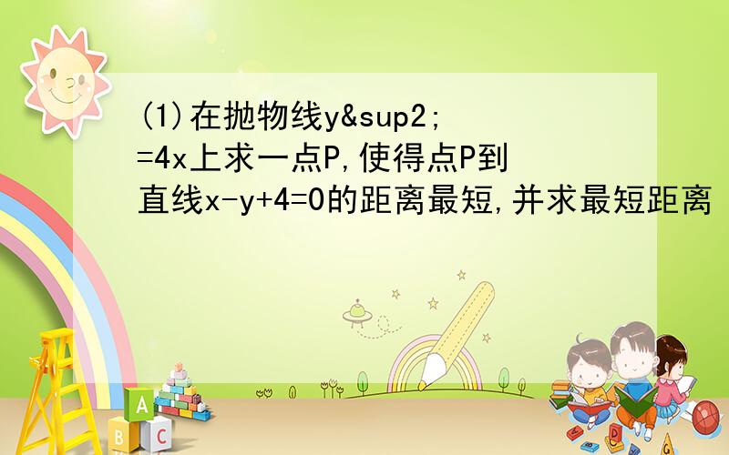 (1)在抛物线y²=4x上求一点P,使得点P到直线x-y+4=0的距离最短,并求最短距离