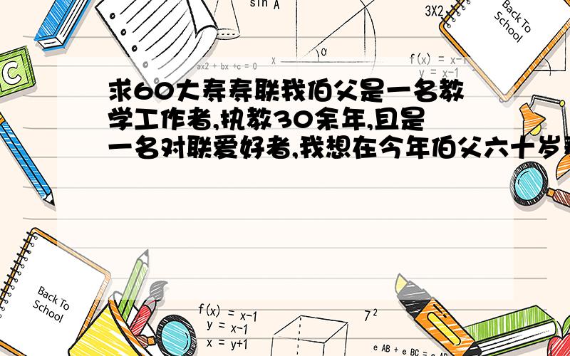 求60大寿寿联我伯父是一名教学工作者,执教30余年,且是一名对联爱好者,我想在今年伯父六十岁寿诞之日献给他一副寿联,内容