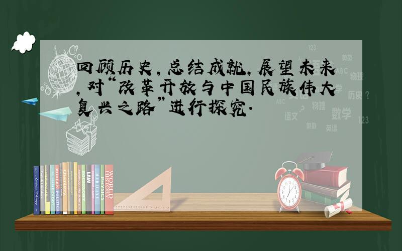 回顾历史,总结成就,展望未来,对“改革开放与中国民族伟大复兴之路”进行探究.