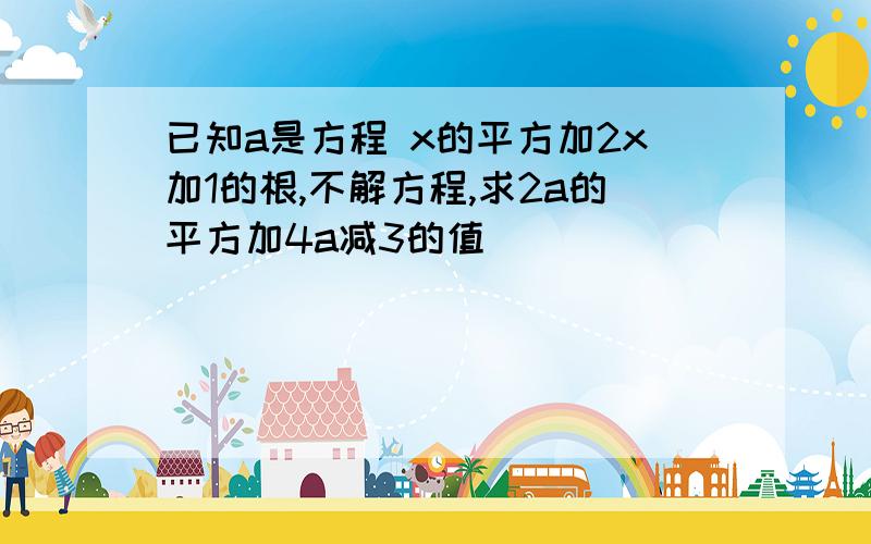 已知a是方程 x的平方加2x加1的根,不解方程,求2a的平方加4a减3的值