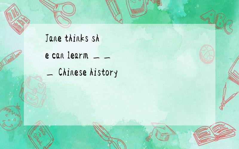 Jane thinks she can learm ___ Chinese history