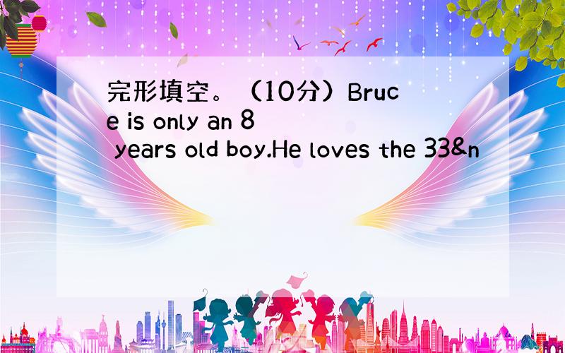 完形填空。（10分）Bruce is only an 8 years old boy.He loves the 33&n