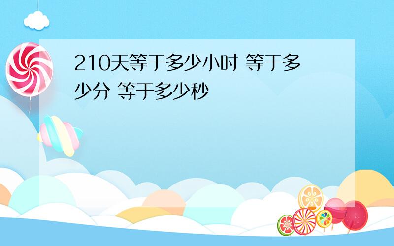 210天等于多少小时 等于多少分 等于多少秒