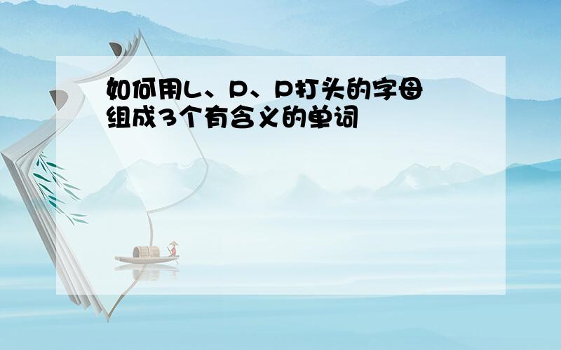 如何用L、P、P打头的字母 组成3个有含义的单词