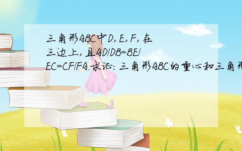 三角形ABC中D,E,F,在三边上,且AD/DB=BE/EC=CF/FA.求证：三角形ABC的重心和三角形DEF的重心为