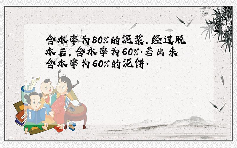 含水率为80%的泥浆,经过脱水后,含水率为60%.若出来含水率为60%的泥饼.