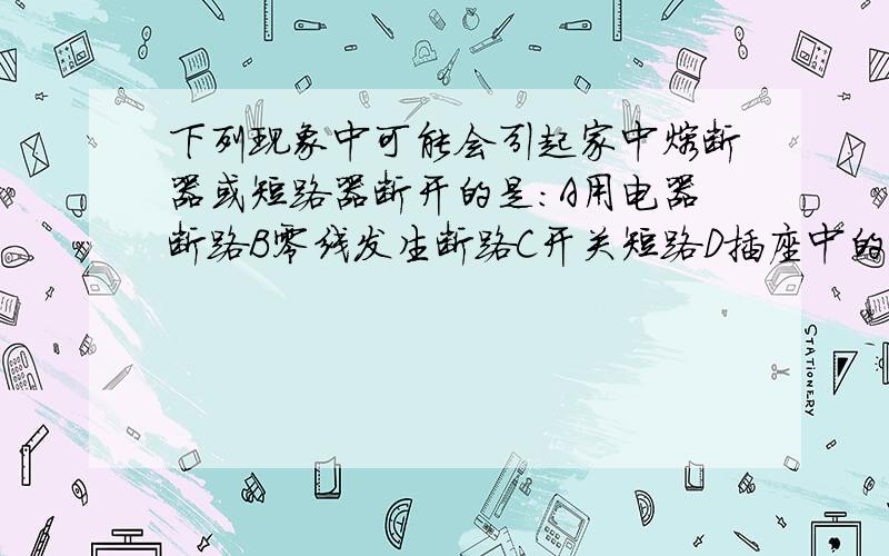 下列现象中可能会引起家中熔断器或短路器断开的是:A用电器断路B零线发生断路C开关短路D插座中的连个线头