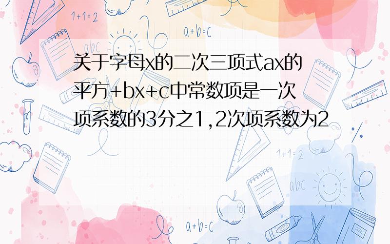 关于字母x的二次三项式ax的平方+bx+c中常数项是一次项系数的3分之1,2次项系数为2