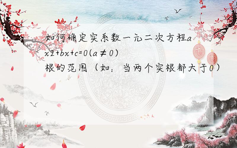 如何确定实系数一元二次方程ax2+bx+c=0(a≠0)根的范围（如：当两个实根都大于0）