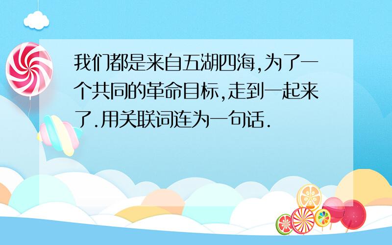 我们都是来自五湖四海,为了一个共同的革命目标,走到一起来了.用关联词连为一句话.