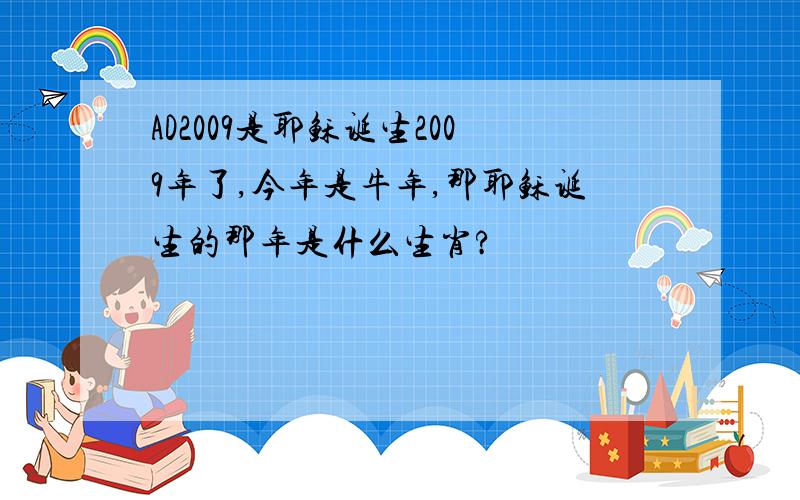 AD2009是耶稣诞生2009年了,今年是牛年,那耶稣诞生的那年是什么生肖?