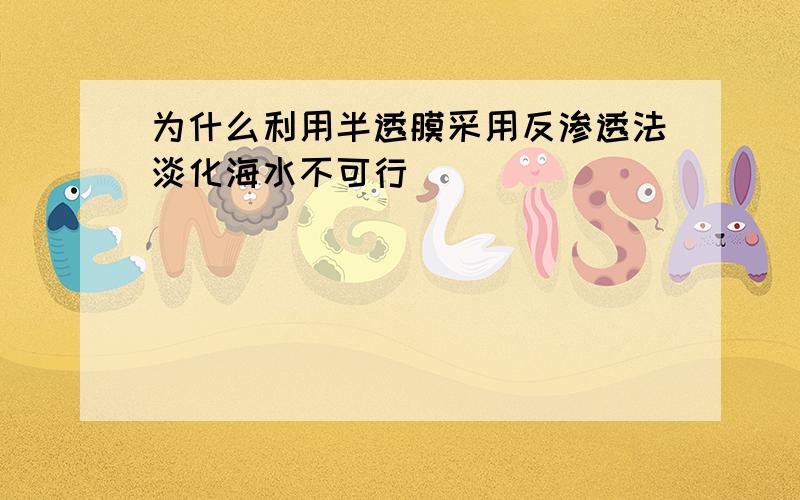 为什么利用半透膜采用反渗透法淡化海水不可行