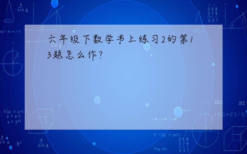 六年级下数学书上练习2的第13题怎么作?