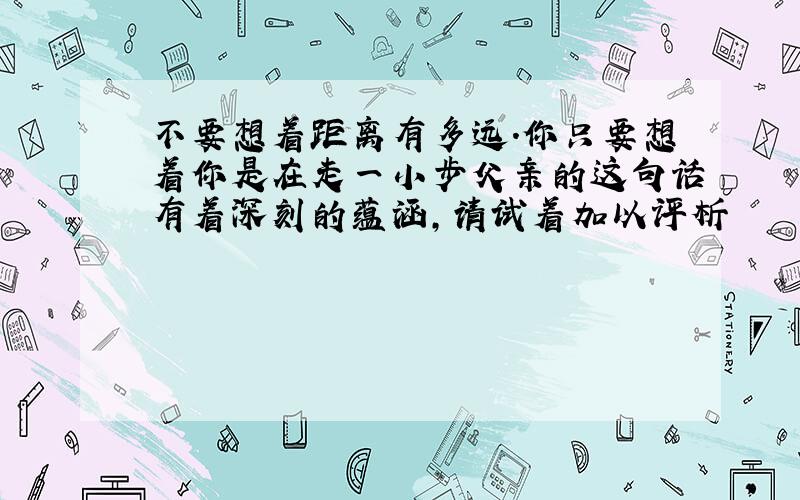 不要想着距离有多远.你只要想着你是在走一小步父亲的这句话有着深刻的蕴涵,请试着加以评析