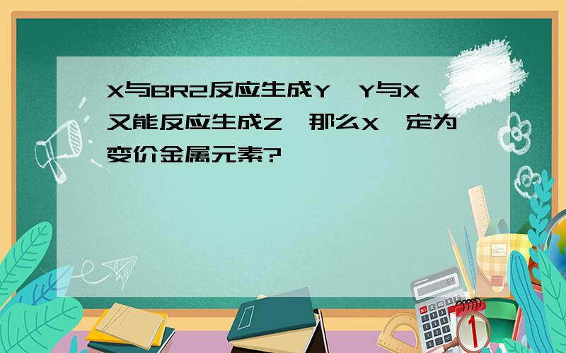 X与BR2反应生成Y,Y与X又能反应生成Z,那么X一定为变价金属元素?