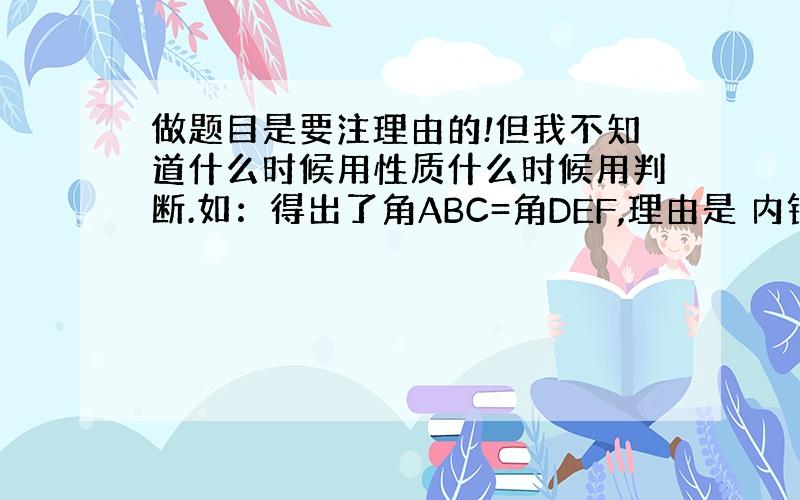 做题目是要注理由的!但我不知道什么时候用性质什么时候用判断.如：得出了角ABC=角DEF,理由是 内错角相等,两直线平行