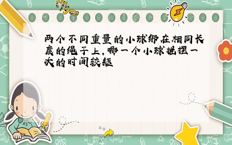 两个不同重量的小球绑在相同长度的绳子上,哪一个小球摇摆一次的时间较短