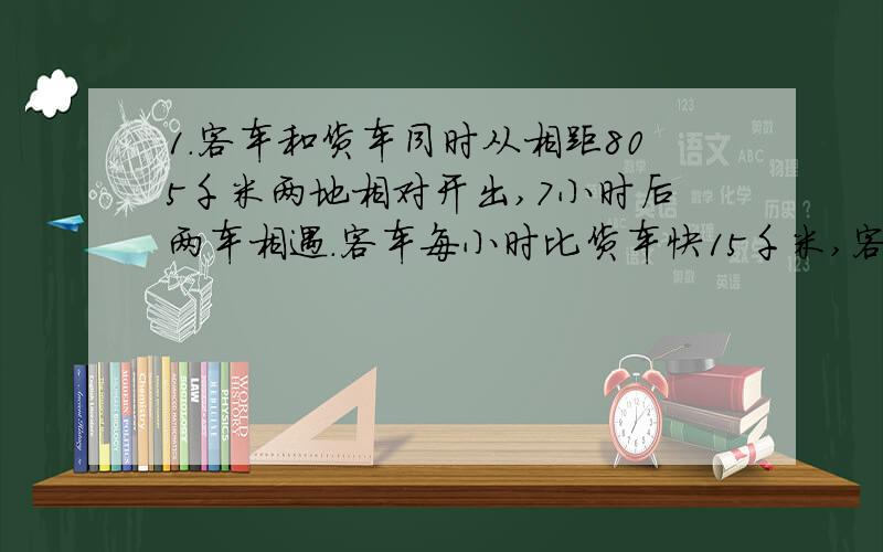 1.客车和货车同时从相距805千米两地相对开出,7小时后两车相遇.客车每小时比货车快15千米,客车和货车每小时各行多少千