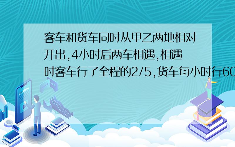 客车和货车同时从甲乙两地相对开出,4小时后两车相遇,相遇时客车行了全程的2/5,货车每小时行60km