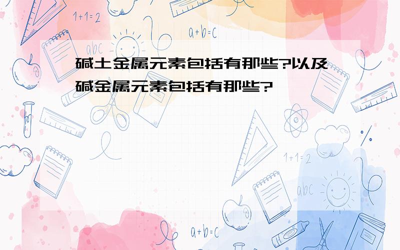 碱土金属元素包括有那些?以及碱金属元素包括有那些?