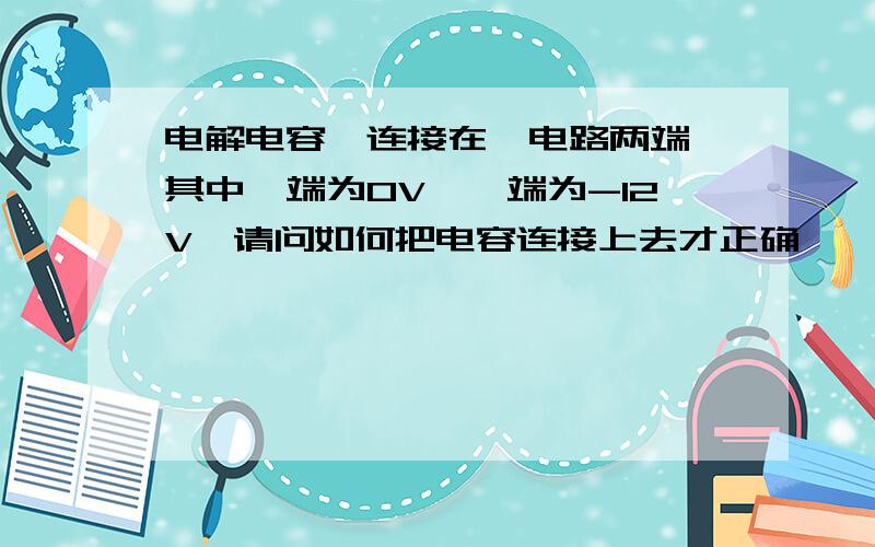 电解电容,连接在一电路两端,其中一端为0V,一端为-12V,请问如何把电容连接上去才正确