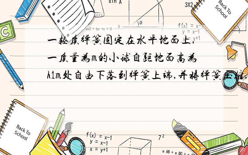 一轻质弹簧固定在水平地面上,一质量为m的小球自距地面高为h1m处自由下落到弹簧上端,并将弹簧压缩,设速度达到最大的位置离