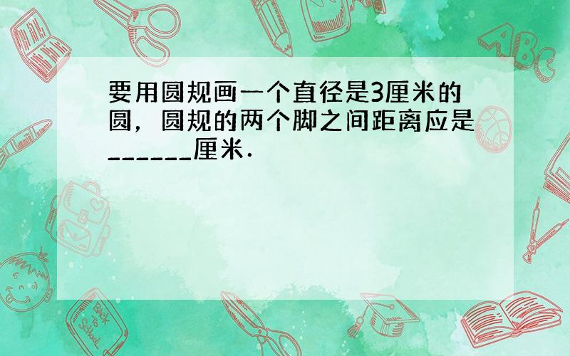 要用圆规画一个直径是3厘米的圆，圆规的两个脚之间距离应是______厘米．