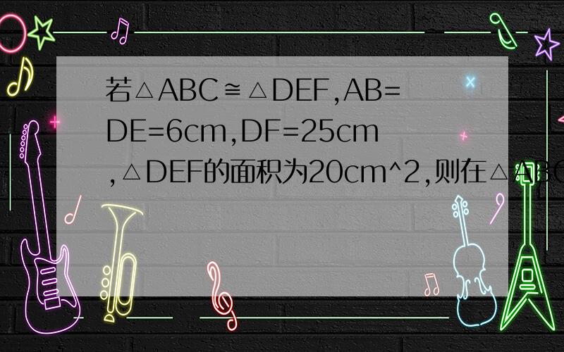 若△ABC≌△DEF,AB=DE=6cm,DF=25cm,△DEF的面积为20cm^2,则在△ABC中AB边上的高为__