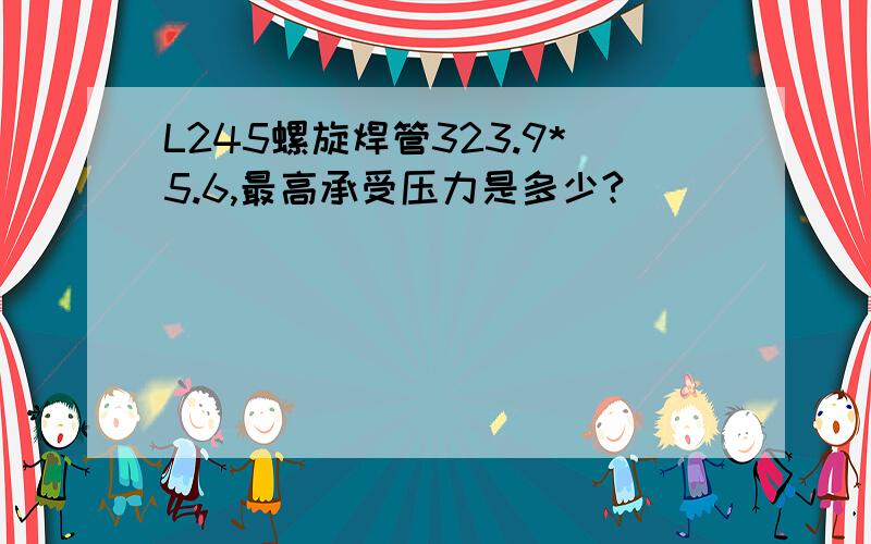 L245螺旋焊管323.9*5.6,最高承受压力是多少?