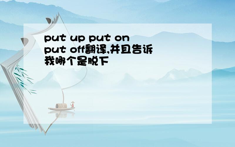 put up put on put off翻译,并且告诉我哪个是脱下