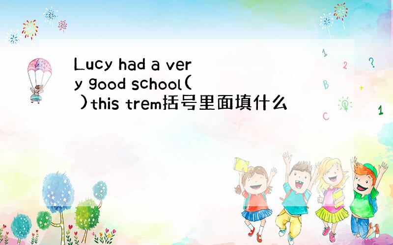 Lucy had a very good school( )this trem括号里面填什么