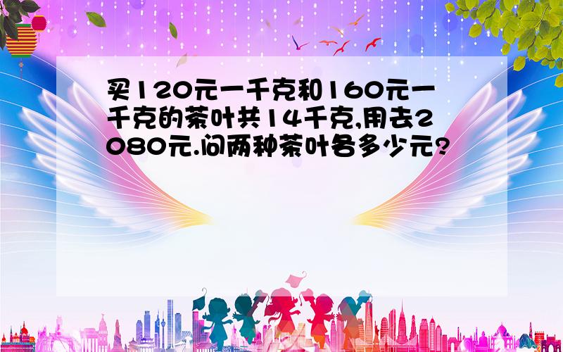 买120元一千克和160元一千克的茶叶共14千克,用去2080元.问两种茶叶各多少元?